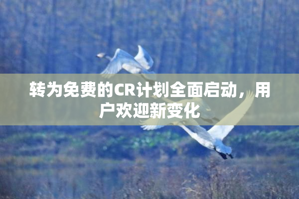 转为免费的CR计划全面启动，用户欢迎新变化