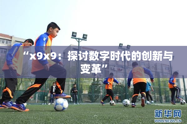 “x9x9：探讨数字时代的创新与变革”