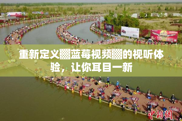 重新定义▓蓝莓视频▓的视听体验，让你耳目一新