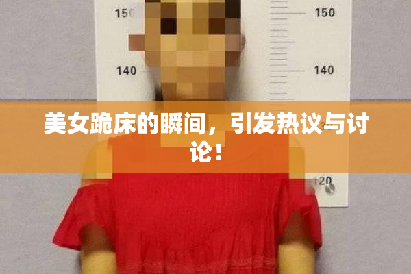 美女跪床的瞬间，引发热议与讨论！
