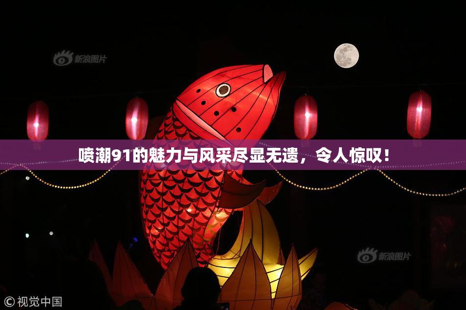 喷潮91的魅力与风采尽显无遗，令人惊叹！