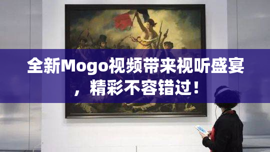全新Mogo视频带来视听盛宴，精彩不容错过！