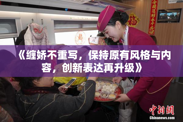 《缠娇不重写，保持原有风格与内容，创新表达再升级》
