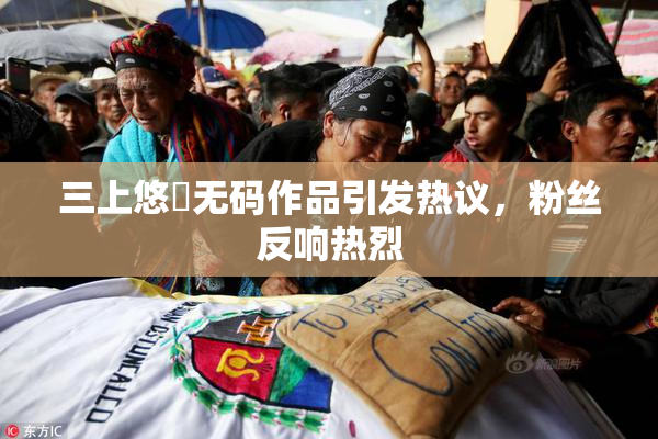 三上悠亜无码作品引发热议，粉丝反响热烈