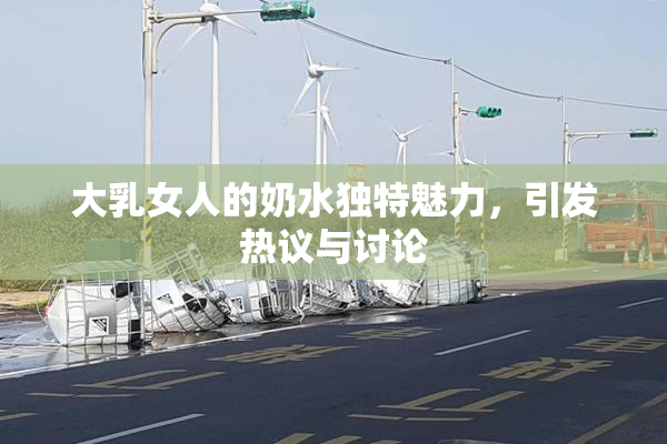 大乳女人的奶水独特魅力，引发热议与讨论