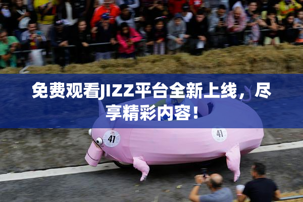 免费观看JIZZ平台全新上线，尽享精彩内容！