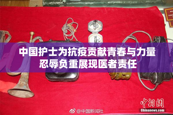 中国护士为抗疫贡献青春与力量 忍辱负重展现医者责任