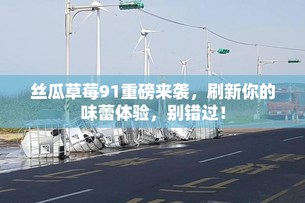 丝瓜草莓91重磅来袭，刷新你的味蕾体验，别错过！