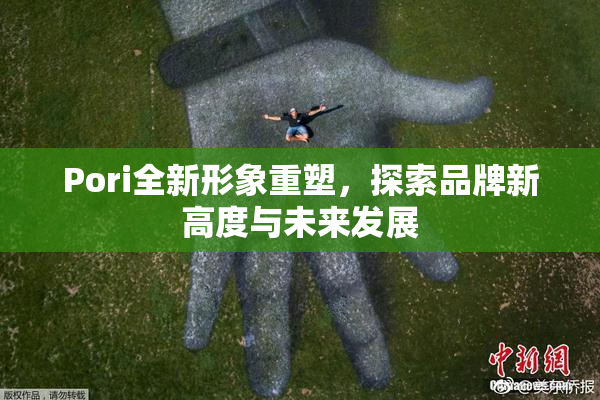 Pori全新形象重塑，探索品牌新高度与未来发展
