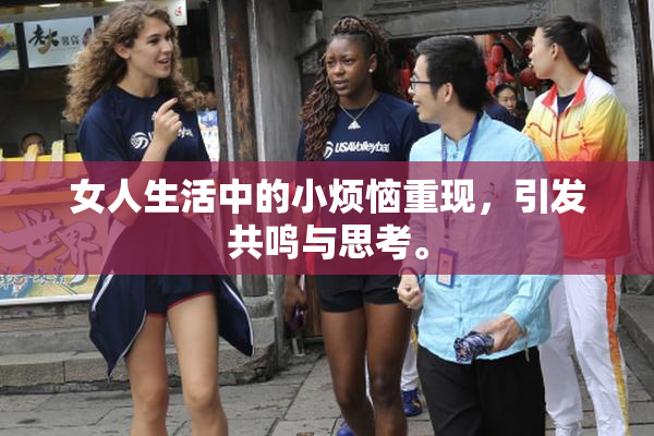 女人生活中的小烦恼重现，引发共鸣与思考。