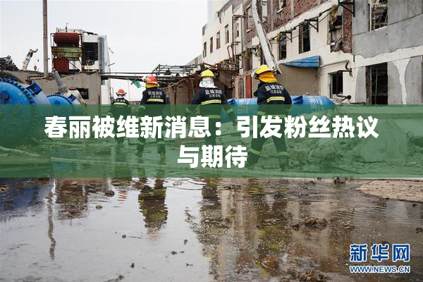 春丽被维新消息：引发粉丝热议与期待