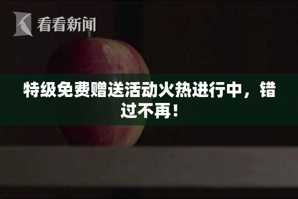 特级免费赠送活动火热进行中，错过不再！