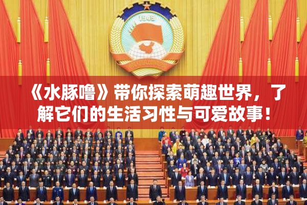 《水豚噜》带你探索萌趣世界，了解它们的生活习性与可爱故事！