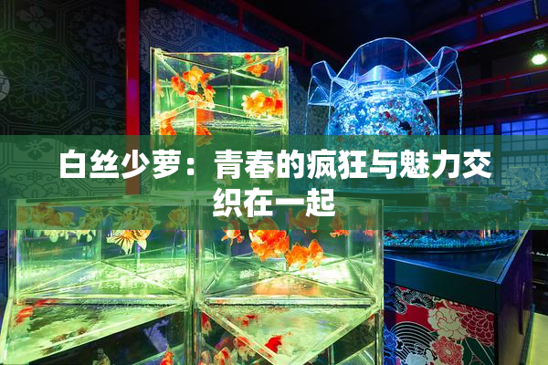 白丝少萝：青春的疯狂与魅力交织在一起