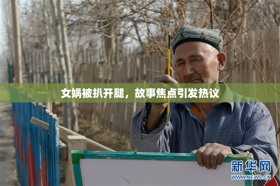 女娲被扒开腿，故事焦点引发热议