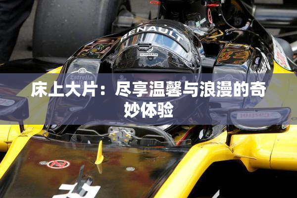 床上大片：尽享温馨与浪漫的奇妙体验
