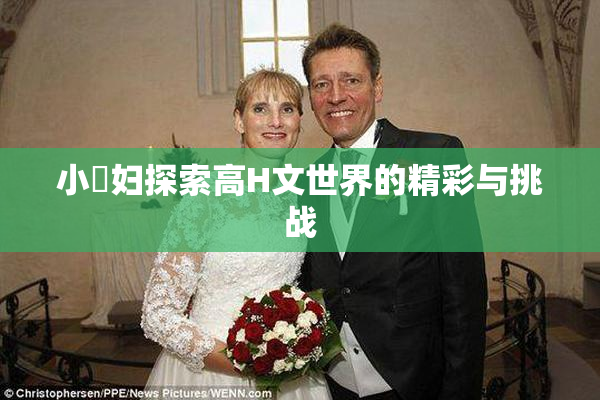 小婬妇探索高H文世界的精彩与挑战