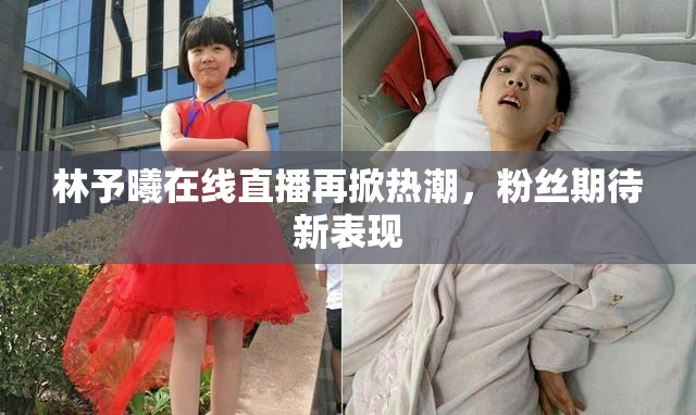 林予曦在线直播再掀热潮，粉丝期待新表现