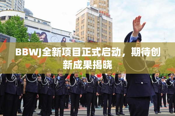 BBWJ全新项目正式启动，期待创新成果揭晓