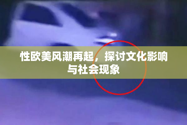 性欧美风潮再起，探讨文化影响与社会现象