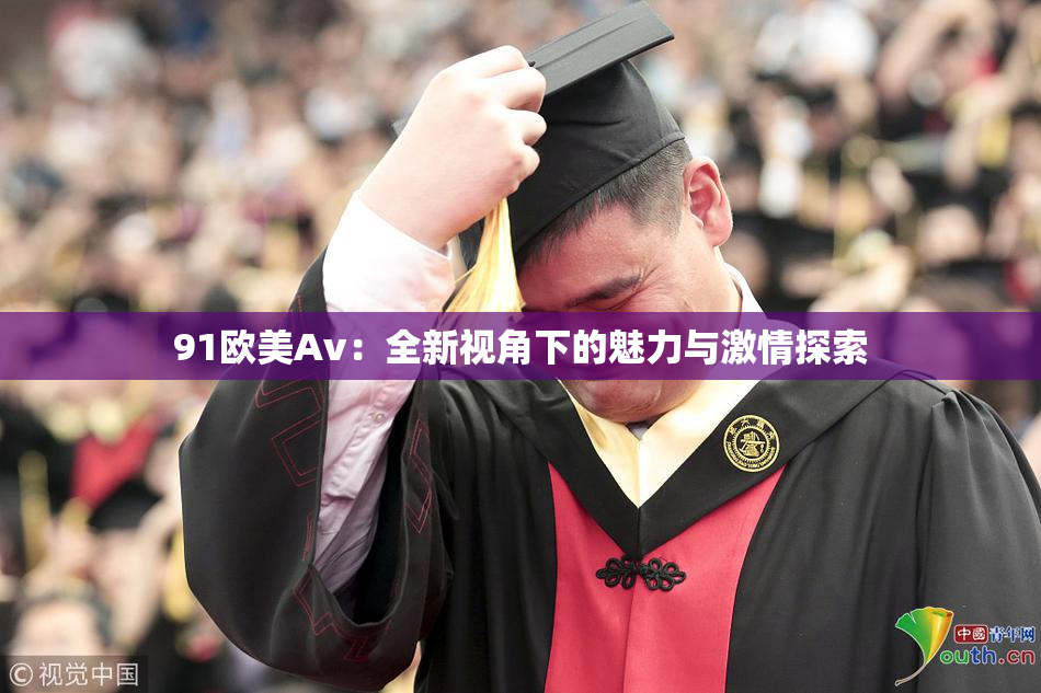 91欧美Av：全新视角下的魅力与激情探索