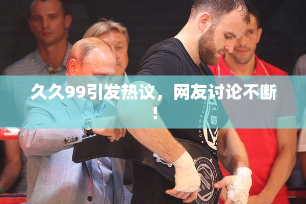 久久99引发热议，网友讨论不断！