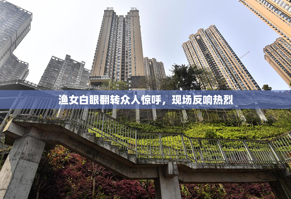 渔女白眼翻转众人惊呼，现场反响热烈