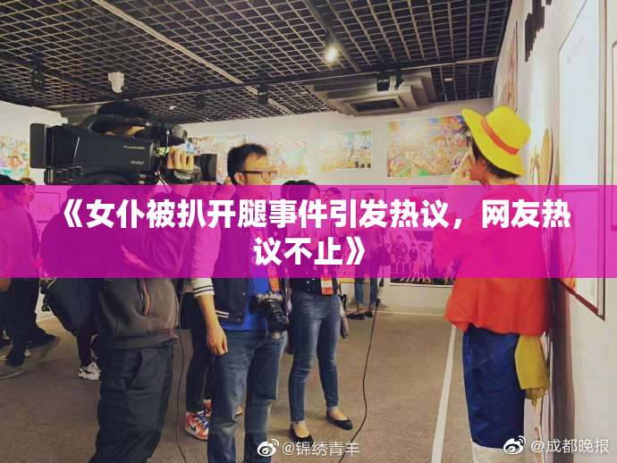《女仆被扒开腿事件引发热议，网友热议不止》