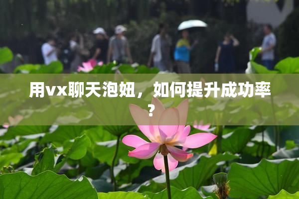 用vx聊天泡妞，如何提升成功率？