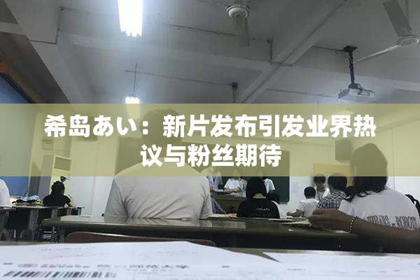 希岛あい：新片发布引发业界热议与粉丝期待