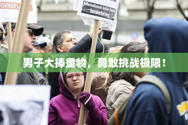 男子大捧重物，勇敢挑战极限！