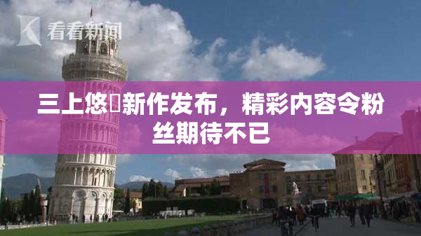 三上悠亜新作发布，精彩内容令粉丝期待不已