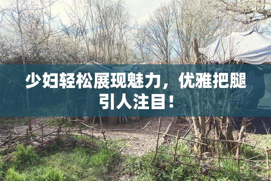 少妇轻松展现魅力，优雅把腿引人注目！