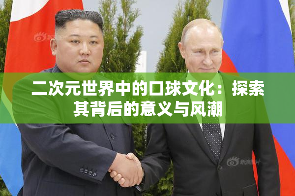 二次元世界中的口球文化：探索其背后的意义与风潮