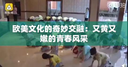 欧美文化的奇妙交融：又黄又嫩的青春风采