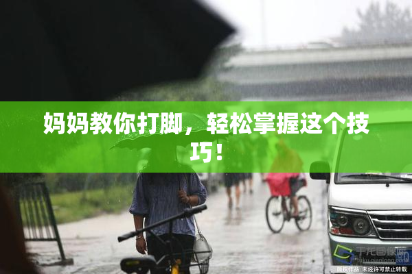 妈妈教你打脚，轻松掌握这个技巧！