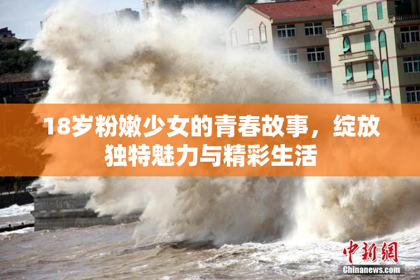 18岁粉嫩少女的青春故事，绽放独特魅力与精彩生活