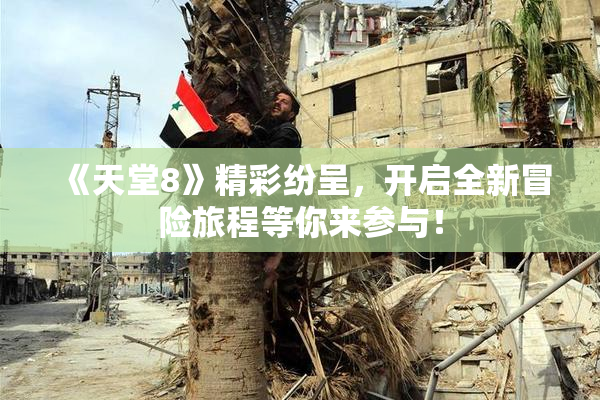 《天堂8》精彩纷呈，开启全新冒险旅程等你来参与！
