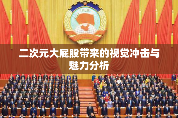 二次元大屁股带来的视觉冲击与魅力分析