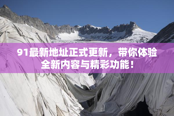 91最新地址正式更新，带你体验全新内容与精彩功能！