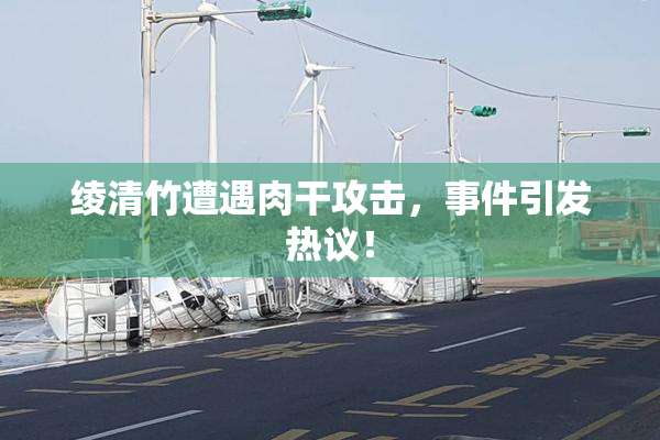 绫清竹遭遇肉干攻击，事件引发热议！