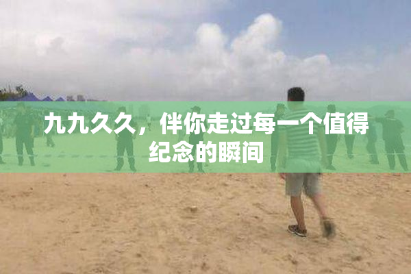 九九久久，伴你走过每一个值得纪念的瞬间