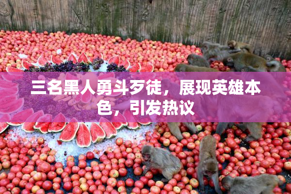 三名黑人勇斗歹徒，展现英雄本色，引发热议