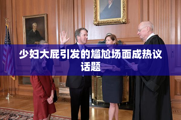 少妇大屁引发的尴尬场面成热议话题