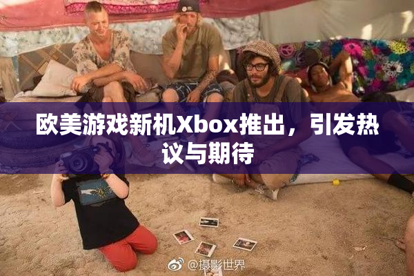 欧美游戏新机Xbox推出，引发热议与期待