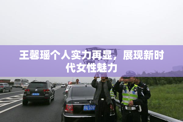 王馨瑶个人实力再显，展现新时代女性魅力
