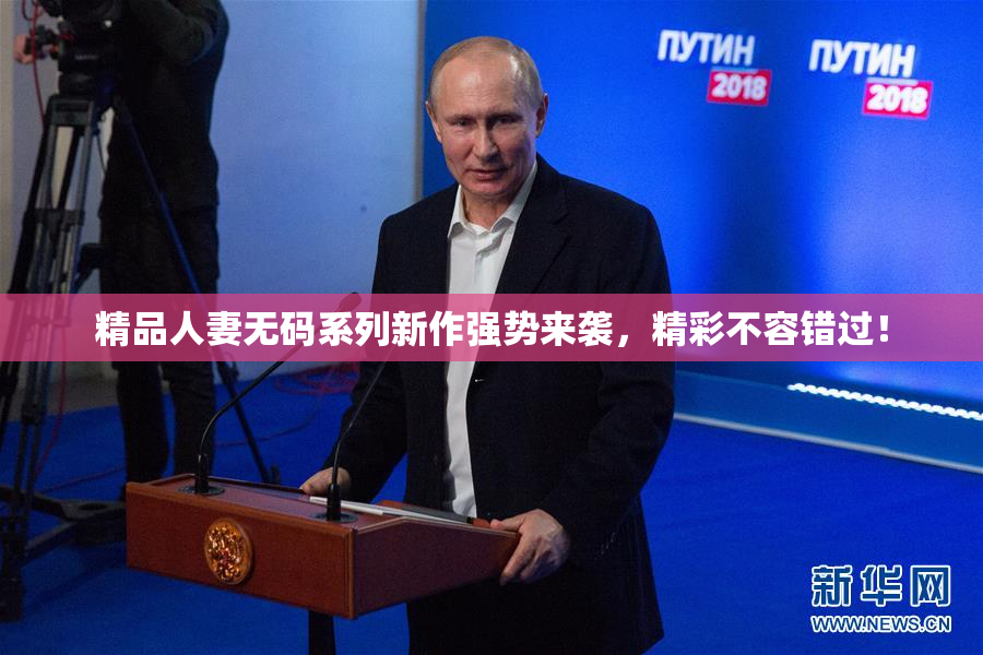 精品人妻无码系列新作强势来袭，精彩不容错过！