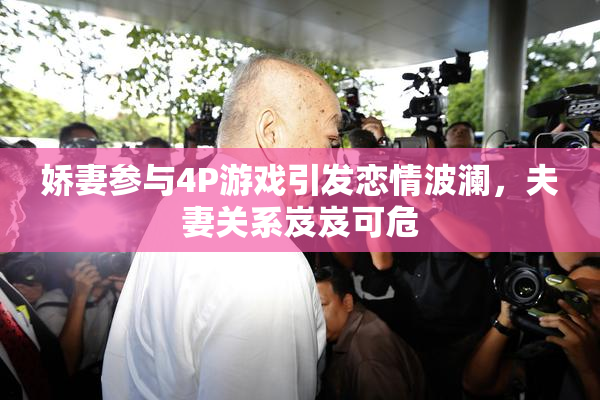娇妻参与4P游戏引发恋情波澜，夫妻关系岌岌可危