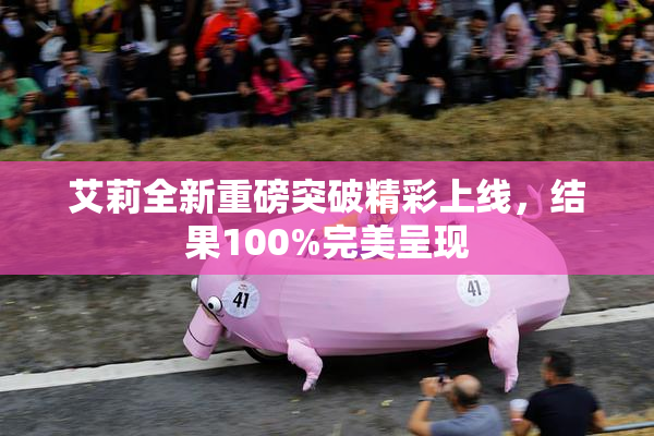艾莉全新重磅突破精彩上线，结果100%完美呈现