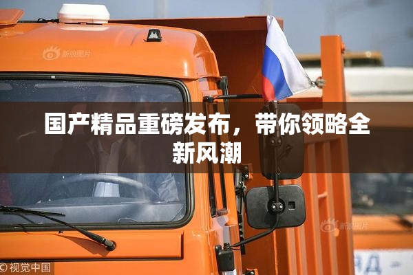 国产精品重磅发布，带你领略全新风潮